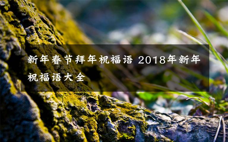 新年春节拜年祝福语 2018年新年祝福语大全