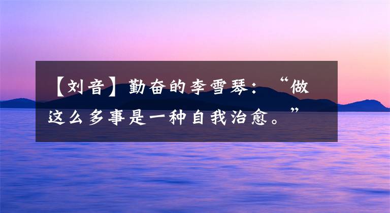 【刘音】勤奋的李雪琴：“做这么多事是一种自我治愈。”