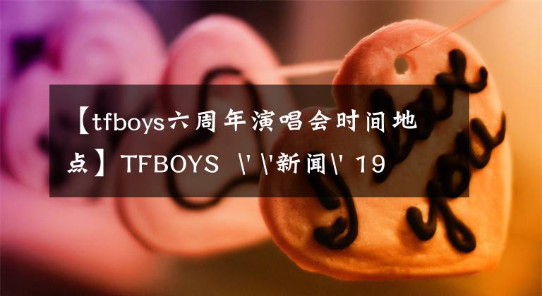 【tfboys六周年演唱会时间地点】TFBOYS  ' '新闻' 190723 TFBOYS  6周年演唱会紧急通知，今晚将更改开票时间。