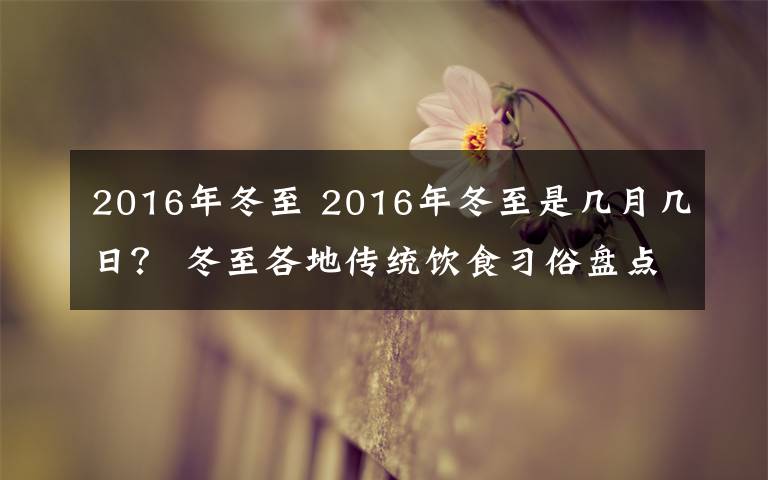 2016年冬至 2016年冬至是几月几日？ 冬至各地传统饮食习俗盘点