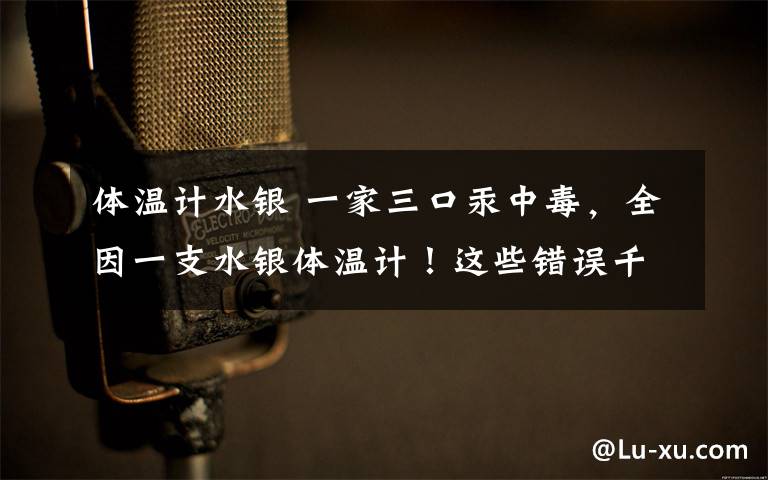 体温计水银 一家三口汞中毒，全因一支水银体温计！这些错误千万别犯