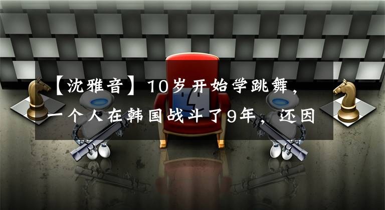 【沈雅音】10岁开始学跳舞，一个人在韩国战斗了9年，还因为表演车疯狂发奋过。