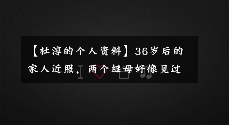 【杜淳的个人资料】36岁后的家人近照，两个继母好像见过他，63岁父亲身材爆炸的票。