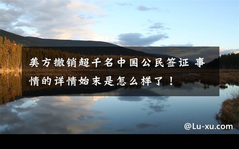 美方撤销超千名中国公民签证 事情的详情始末是怎么样了！