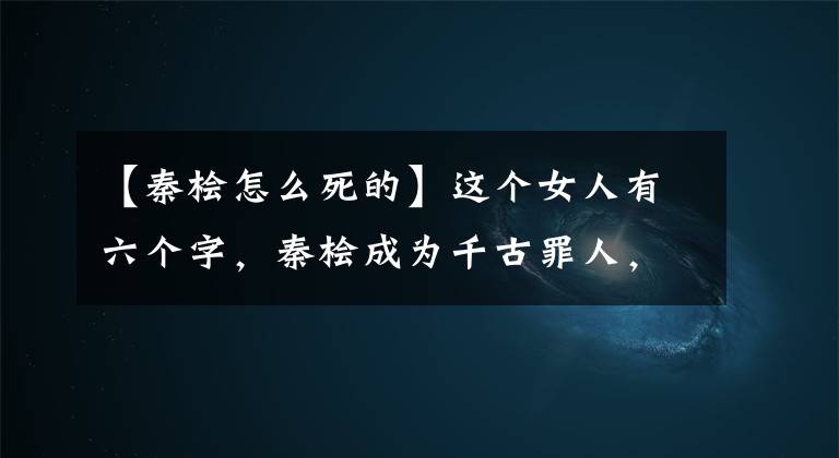 【秦桧怎么死的】这个女人有六个字，秦桧成为千古罪人，岳飞死在风波亭里。