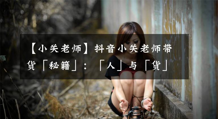 【小关老师】抖音小关老师带货「秘籍」：「人」与「货」如何高效匹配