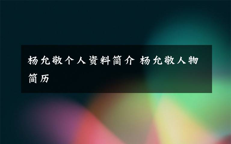 杨允敬个人资料简介 杨允敬人物简历