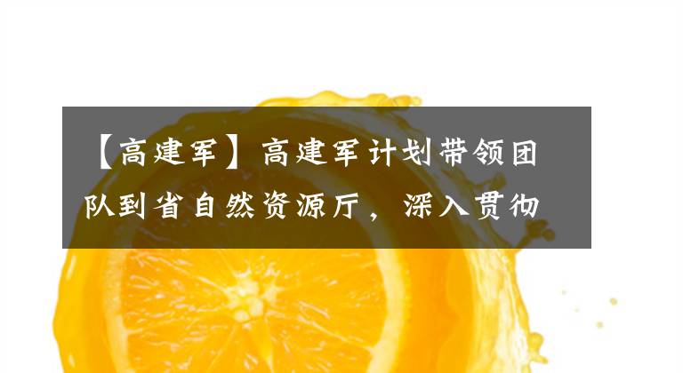 【高建军】高建军计划带领团队到省自然资源厅，深入贯彻省委工作会议精神，推进“第十四个五年计划”的高质量发展。