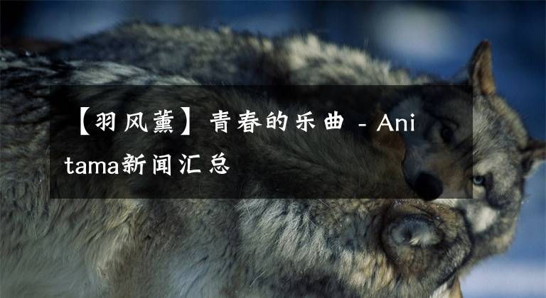 【羽风薰】青春的乐曲 - Anitama新闻汇总