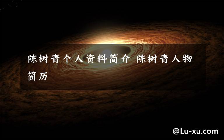 陈树青个人资料简介 陈树青人物简历文章配图