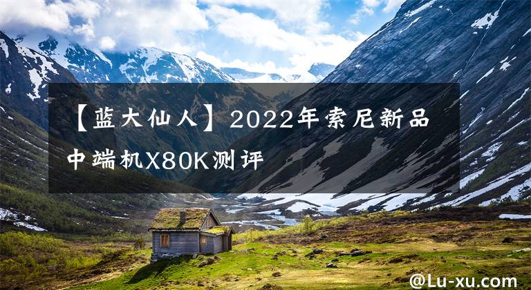 【蓝大仙人】2022年索尼新品中端机X80K测评