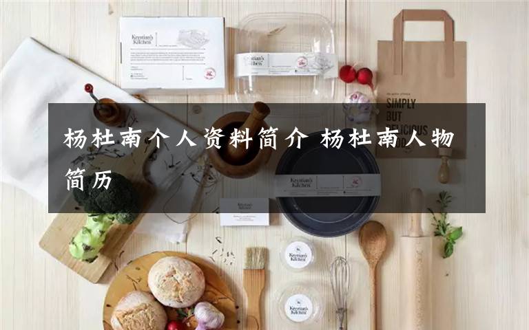 杨杜南个人资料简介 杨杜南人物简历文章配图