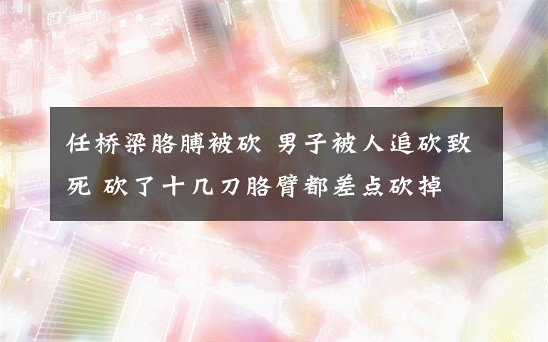 任桥梁胳膊被砍 男子被人追砍致死 砍了十几刀胳臂都差点砍掉