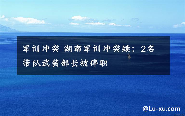 军训冲突 湖南军训冲突续：2名带队武装部长被停职