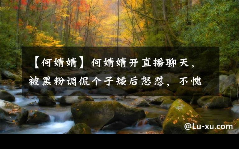 【何婧婧】何婧婧开直播聊天，被黑粉调侃个子矮后怒怼，不愧为殷世航女友文章配图