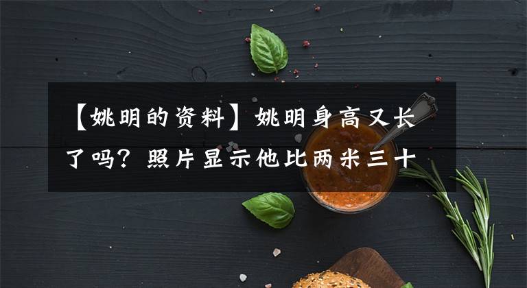 【姚明的资料】姚明身高又长了吗？照片显示他比两米三十一的穆里山还要高