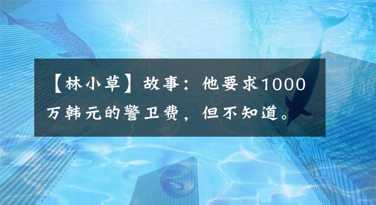 【林小草】故事：他要求1000万韩元的警卫费，但不知道。因为他是守护者