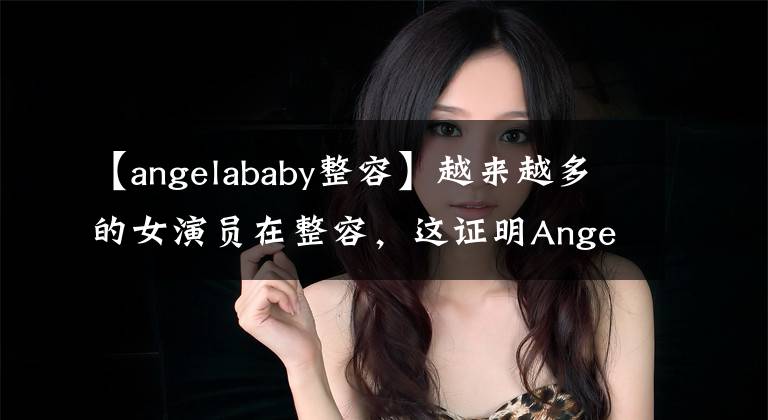 【angelababy整容】越来越多的女演员在整容，这证明Angela  Baby真的没有整容。