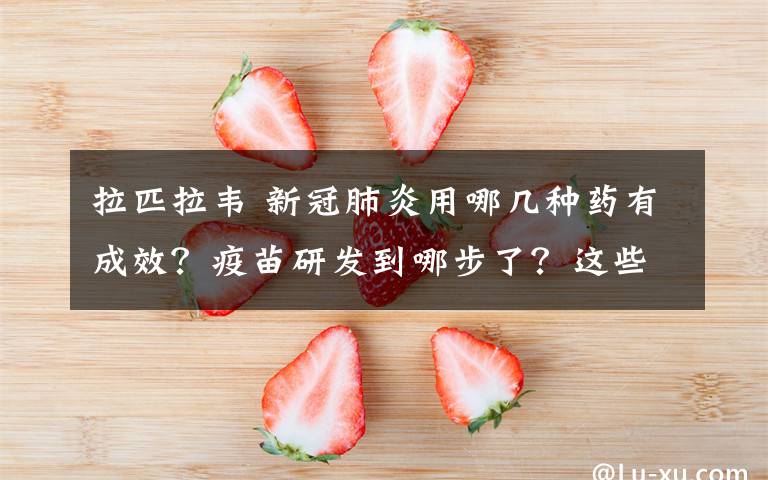 拉匹拉韦 新冠肺炎用哪几种药有成效？疫苗研发到哪步了？这些问题有答案了！