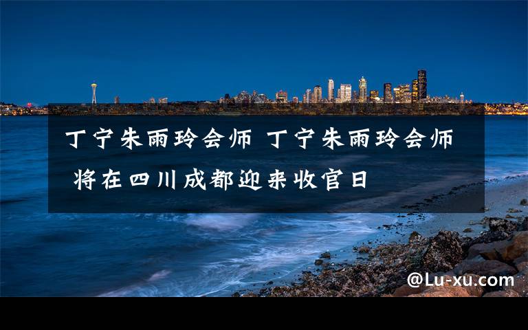 丁宁朱雨玲会师 丁宁朱雨玲会师 将在四川成都迎来收官日