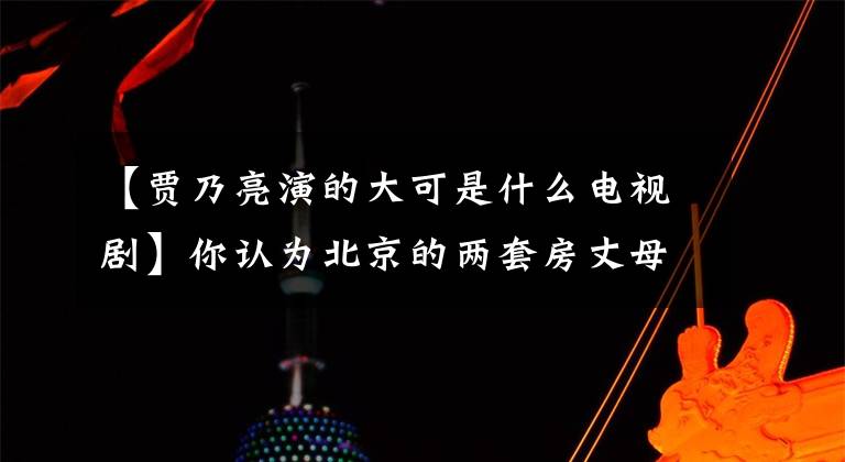 【贾乃亮演的大可是什么电视剧】你认为北京的两套房丈母娘还穷吗？郑凯这次办了大事