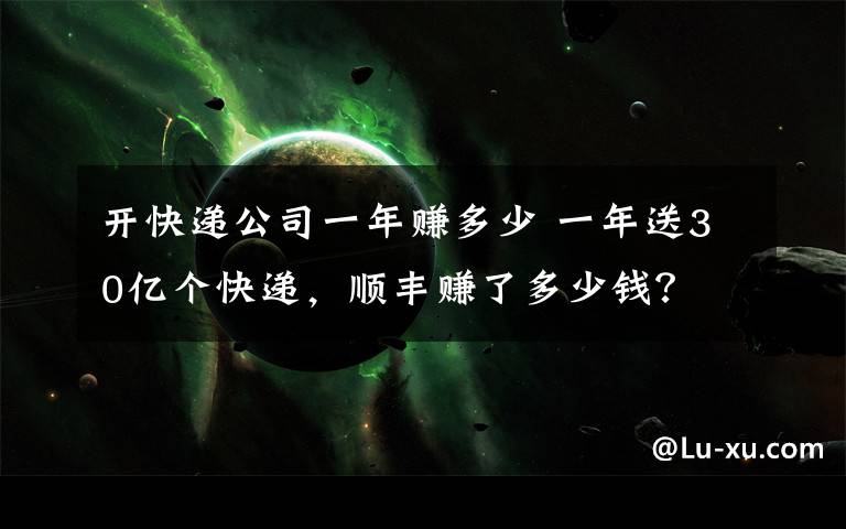 开快递公司一年赚多少 一年送30亿个快递，顺丰赚了多少钱？