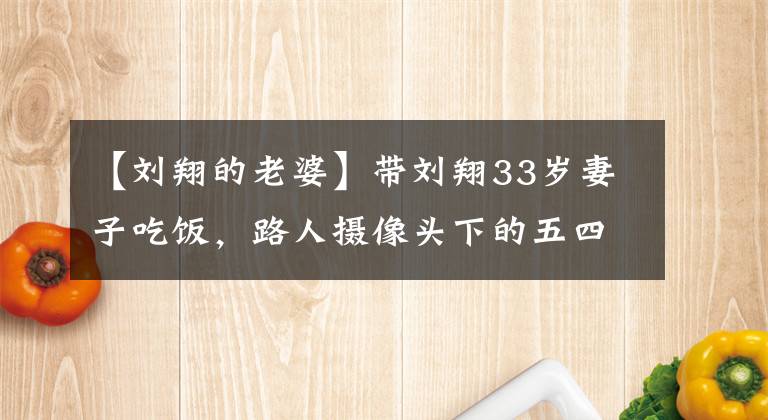 【刘翔的老婆】带刘翔33岁妻子吃饭，路人摄像头下的五四和以前差别太大了。