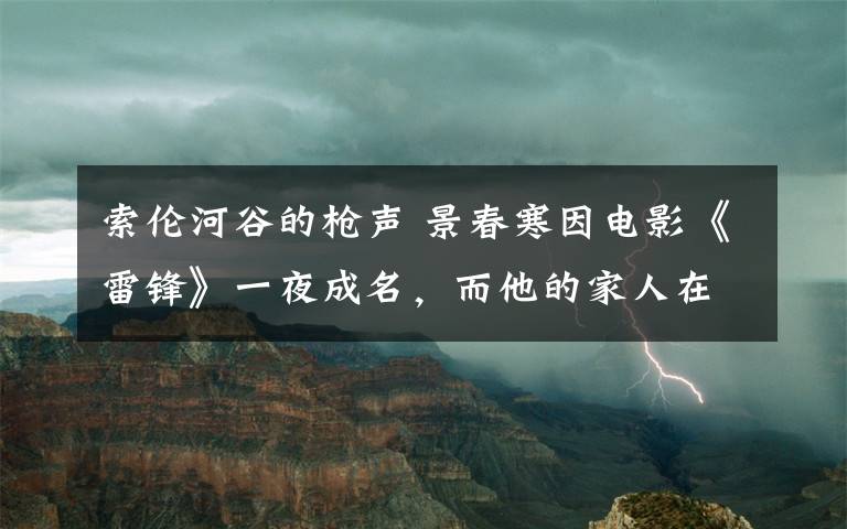 索伦河谷的枪声 景春寒因电影《雷锋》一夜成名，而他的家人在文艺界也都各有成就