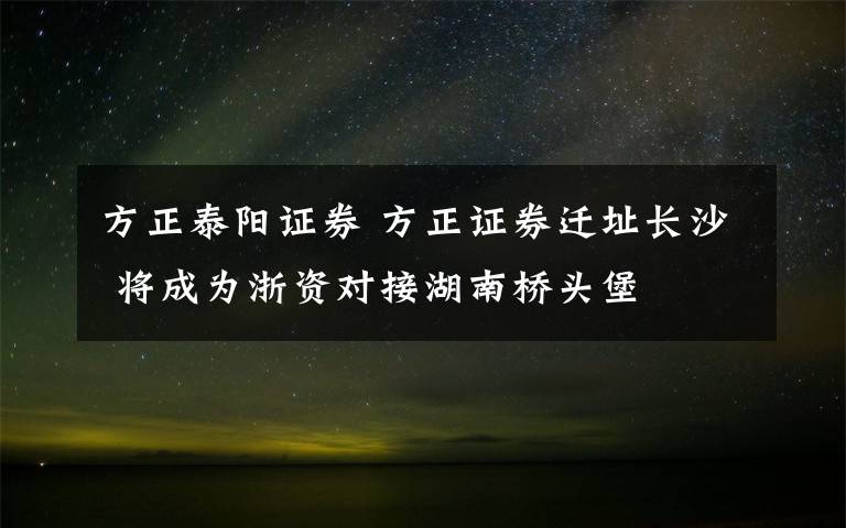 方正泰阳证券 方正证券迁址长沙 将成为浙资对接湖南桥头堡