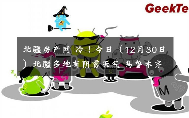 北疆房产网 冷！今日（12月30日）北疆多地有阴雾天气 乌鲁木齐市最低温-21℃