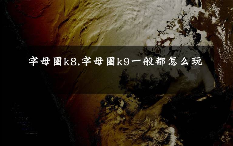 字母圈k8,字母圈k9一般都怎么玩