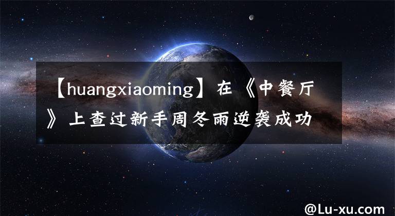 【huangxiaoming】在《中餐厅》上查过新手周冬雨逆袭成功的“壮阳盐水”吗？事实上，这些明星的中国烹饪方法可以在家里操作！