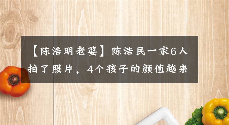 【陈浩明老婆】陈浩民一家6人拍了照片，4个孩子的颜值越来越高，但父母很僵硬