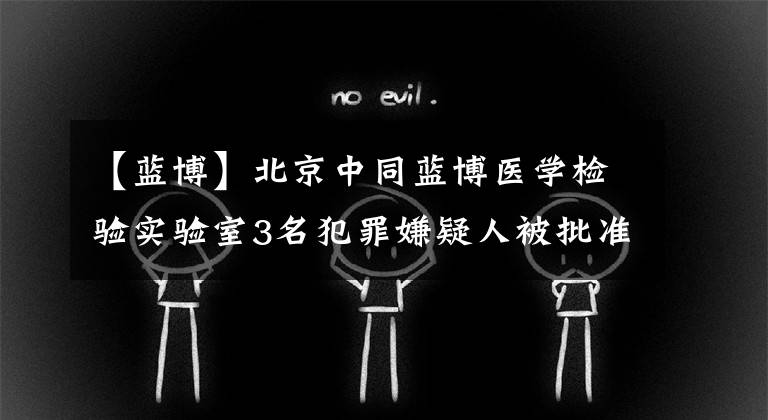 【蓝博】北京中同蓝博医学检验实验室3名犯罪嫌疑人被批准逮捕