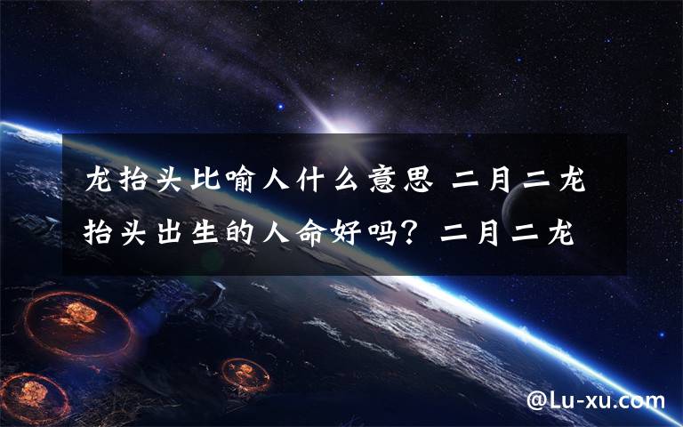 龙抬头比喻人什么意思 二月二龙抬头出生的人命好吗？二月二龙抬头有什么谚语顺口溜