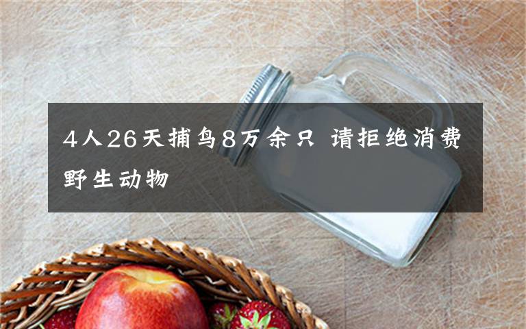 4人26天捕鸟8万余只 请拒绝消费野生动物