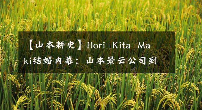 【山本耕史】Hori  Kita  Maki结婚内幕：山本景云公司到底是怎么追上野猪妹妹的？
