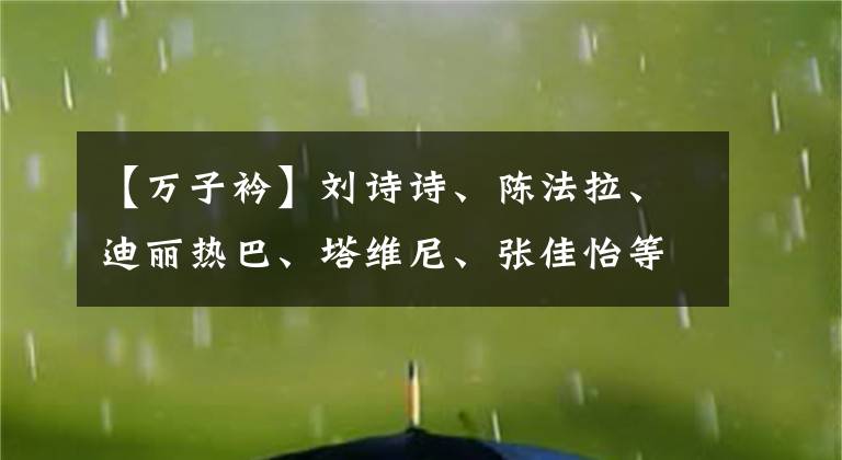 【万子衿】刘诗诗、陈法拉、迪丽热巴、塔维尼、张佳怡等主演《风中奇缘》。