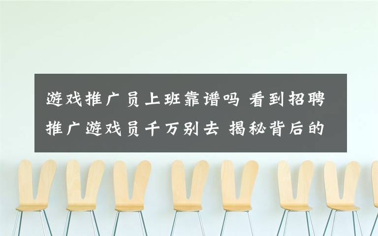 游戏推广员上班靠谱吗 看到招聘推广游戏员千万别去 揭秘背后的坑爹之处和推广手段