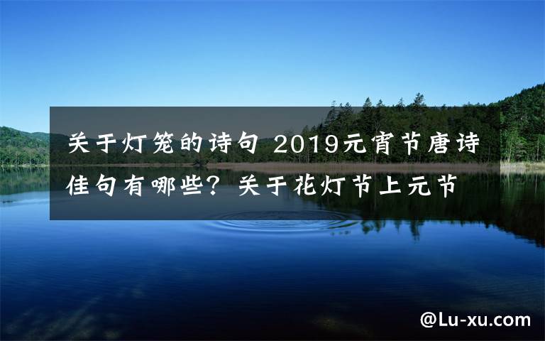 关于灯笼的诗句 2019元宵节唐诗佳句有哪些？关于花灯节上元节元宵节的古诗句大全