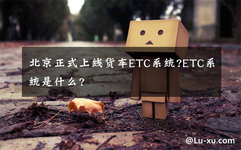 北京正式上线货车ETC系统?ETC系统是什么?