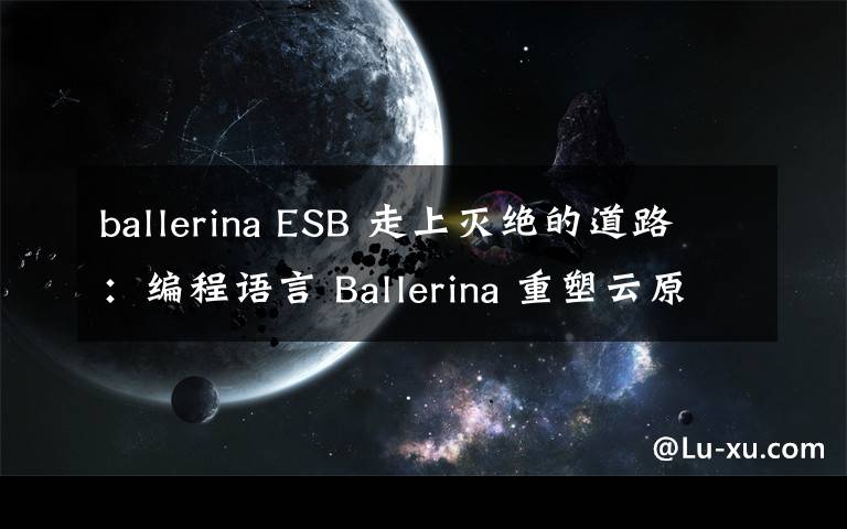 ballerina ESB 走上灭绝的道路：编程语言 Ballerina 重塑云原生中间件