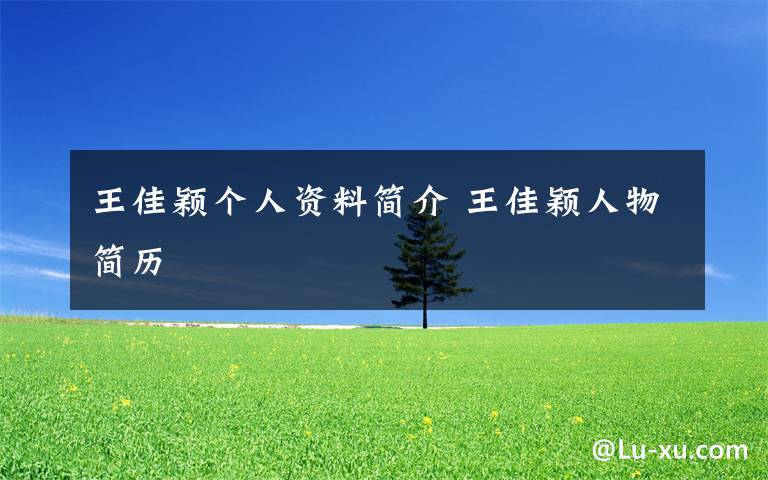 王佳颖个人资料简介 王佳颖人物简历文章配图