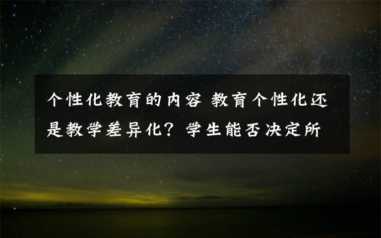 个性化教育的内容 教育个性化还是教学差异化？学生能否决定所学内容是区分关键