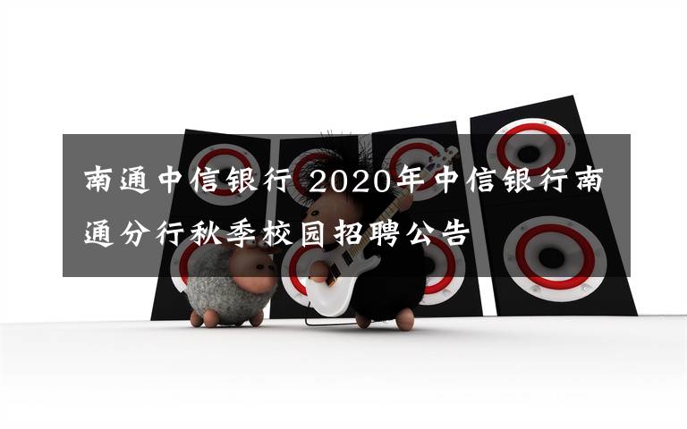 南通中信银行 2020年中信银行南通分行秋季校园招聘公告