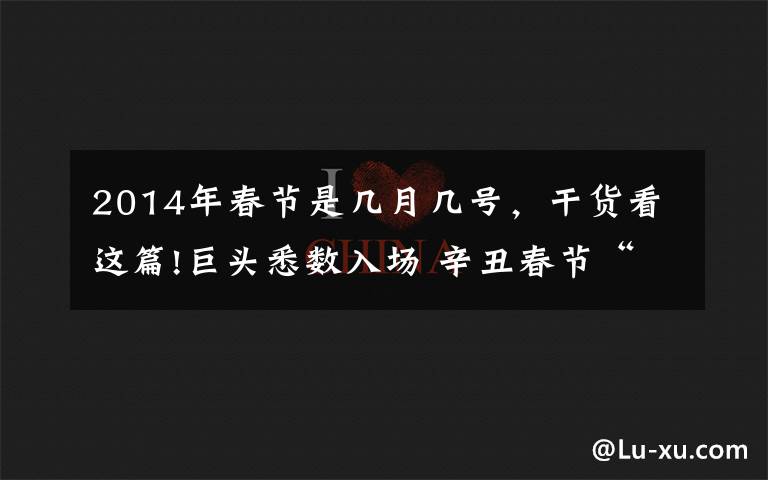 2014年春节是几月几号，干货看这篇!巨头悉数入场 辛丑春节“红包大战”如火如荼