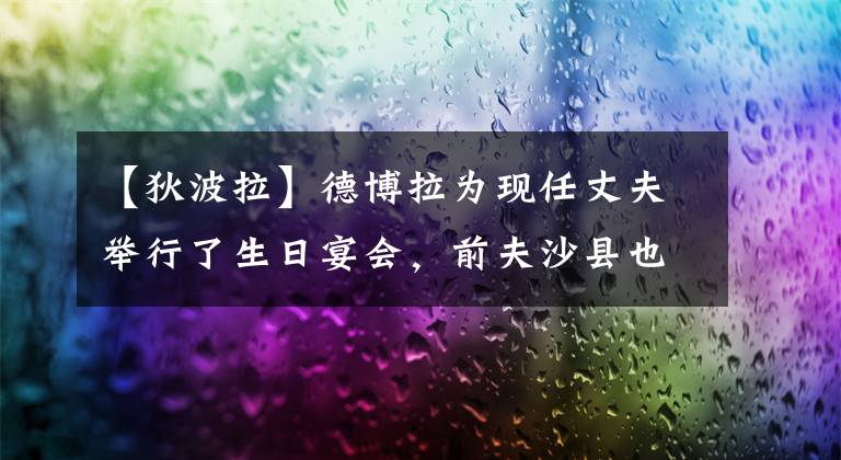 【狄波拉】德博拉为现任丈夫举行了生日宴会，前夫沙县也参加了，没有看到儿子谢廷峰的影子。