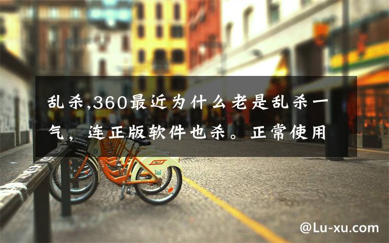 乱杀,360最近为什么老是乱杀一气，连正版软件也杀。正常使用的电脑，经360杀所谓的“毒”后，瘫痪了，无语.....