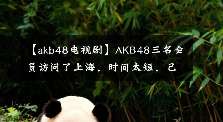 【akb48电视剧】AKB48三名会员访问了上海，时间太短，已经在期待下一次了。