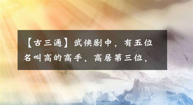 【古三通】武侠剧中，有五位名叫高的高手，高居第三位，第一位被称为私信。